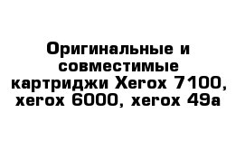 Оригинальные и совместимые картриджи Xerox 7100, xerox 6000, xerox 49а 